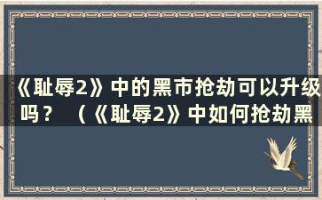 《耻辱2》中的黑市抢劫可以升级吗？ （《耻辱2》中如何抢劫黑市）